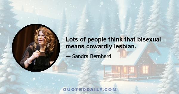 Lots of people think that bisexual means cowardly lesbian.