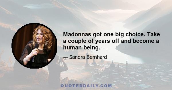 Madonnas got one big choice. Take a couple of years off and become a human being.