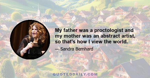 My father was a proctologist and my mother was an abstract artist, so that's how I view the world.