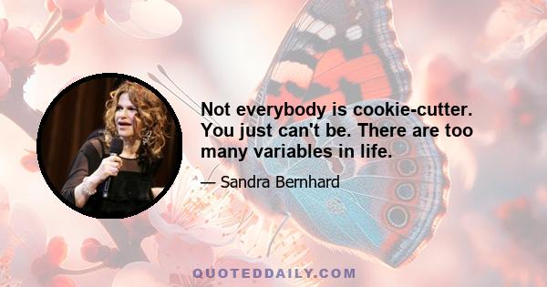 Not everybody is cookie-cutter. You just can't be. There are too many variables in life.