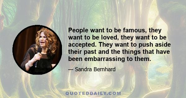 People want to be famous, they want to be loved, they want to be accepted. They want to push aside their past and the things that have been embarrassing to them.