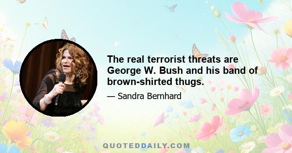 The real terrorist threats are George W. Bush and his band of brown-shirted thugs.