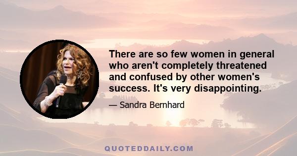 There are so few women in general who aren't completely threatened and confused by other women's success. It's very disappointing.