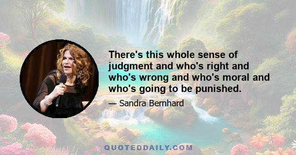 There's this whole sense of judgment and who's right and who's wrong and who's moral and who's going to be punished.