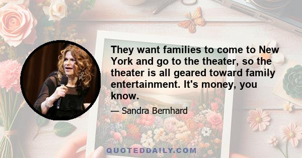 They want families to come to New York and go to the theater, so the theater is all geared toward family entertainment. It's money, you know.