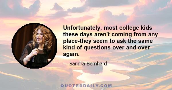 Unfortunately, most college kids these days aren't coming from any place-they seem to ask the same kind of questions over and over again.