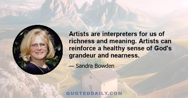 Artists are interpreters for us of richness and meaning. Artists can reinforce a healthy sense of God's grandeur and nearness.