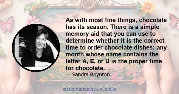 As with most fine things, chocolate has its season. There is a simple memory aid that you can use to determine whether it is the correct time to order chocolate dishes: any month whose name contains the letter A, E, or