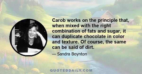 Carob works on the principle that, when mixed with the right combination of fats and sugar, it can duplicate chocolate in color and texture. Of course, the same can be said of dirt.