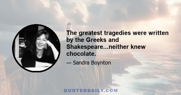 The greatest tragedies were written by the Greeks and Shakespeare...neither knew chocolate.