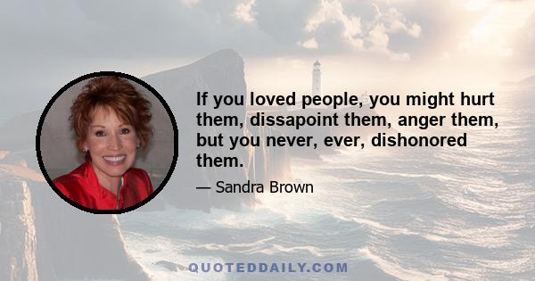 If you loved people, you might hurt them, dissapoint them, anger them, but you never, ever, dishonored them.