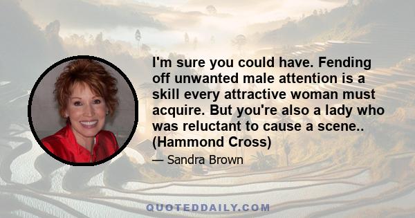 I'm sure you could have. Fending off unwanted male attention is a skill every attractive woman must acquire. But you're also a lady who was reluctant to cause a scene.. (Hammond Cross)