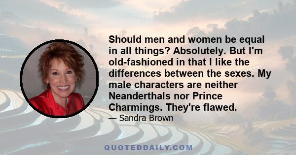 Should men and women be equal in all things? Absolutely. But I'm old-fashioned in that I like the differences between the sexes. My male characters are neither Neanderthals nor Prince Charmings. They're flawed.