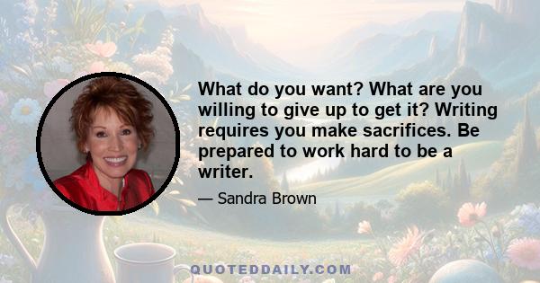 What do you want? What are you willing to give up to get it? Writing requires you make sacrifices. Be prepared to work hard to be a writer.