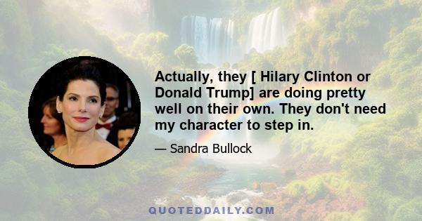 Actually, they [ Hilary Clinton or Donald Trump] are doing pretty well on their own. They don't need my character to step in.