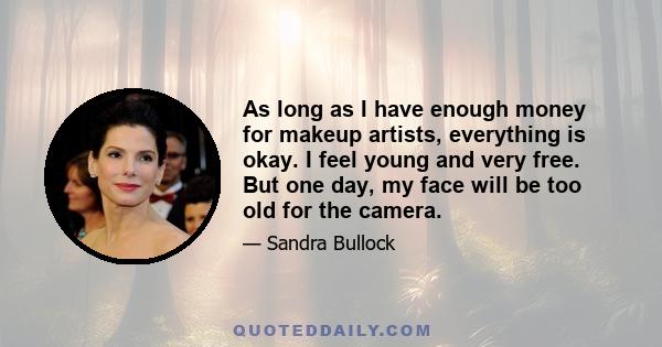 As long as I have enough money for makeup artists, everything is okay. I feel young and very free. But one day, my face will be too old for the camera.