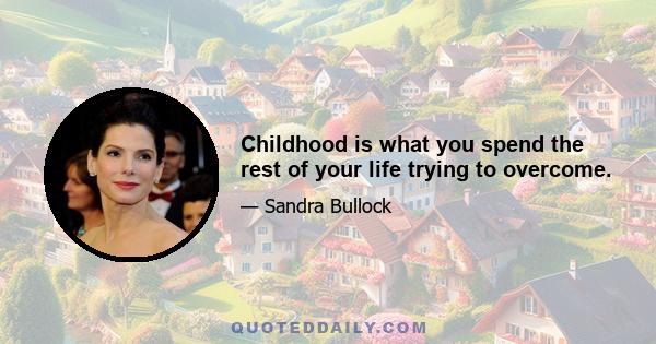 Childhood is what you spend the rest of your life trying to overcome.