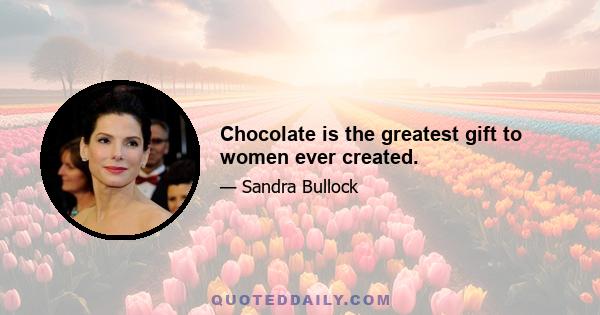 Chocolate is the greatest gift to women ever created.