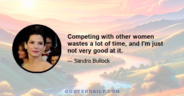 Competing with other women wastes a lot of time, and I'm just not very good at it.