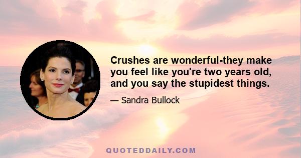 Crushes are wonderful-they make you feel like you're two years old, and you say the stupidest things.