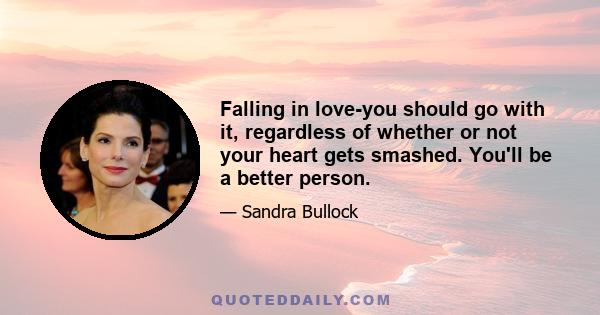 Falling in love-you should go with it, regardless of whether or not your heart gets smashed. You'll be a better person.