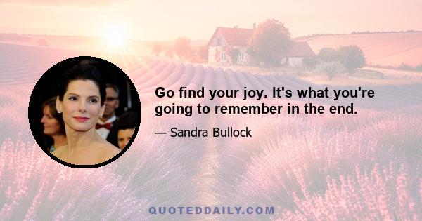 Go find your joy. It's what you're going to remember in the end.