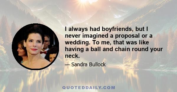 I always had boyfriends, but I never imagined a proposal or a wedding. To me, that was like having a ball and chain round your neck.