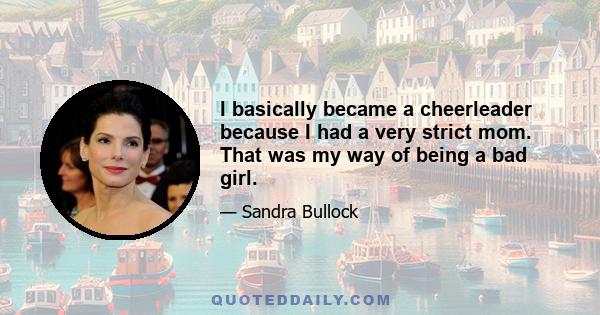 I basically became a cheerleader because I had a very strict mom. That was my way of being a bad girl.