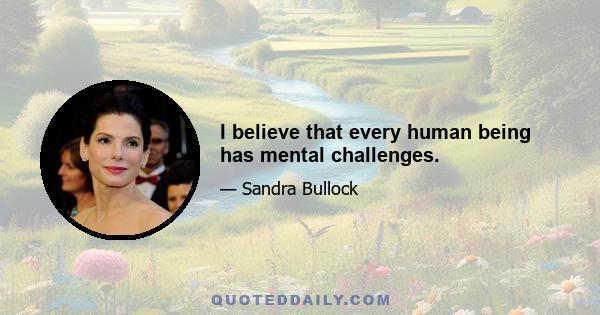 I believe that every human being has mental challenges.