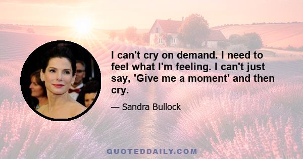 I can't cry on demand. I need to feel what I'm feeling. I can't just say, 'Give me a moment' and then cry.