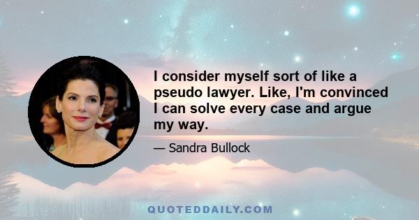 I consider myself sort of like a pseudo lawyer. Like, I'm convinced I can solve every case and argue my way.