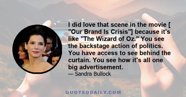 I did love that scene in the movie [ Our Brand Is Crisis] because it's like The Wizard of Oz. You see the backstage action of politics. You have access to see behind the curtain. You see how it's all one big