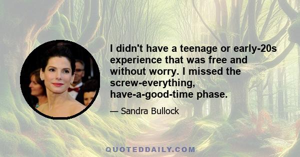 I didn't have a teenage or early-20s experience that was free and without worry. I missed the screw-everything, have-a-good-time phase.