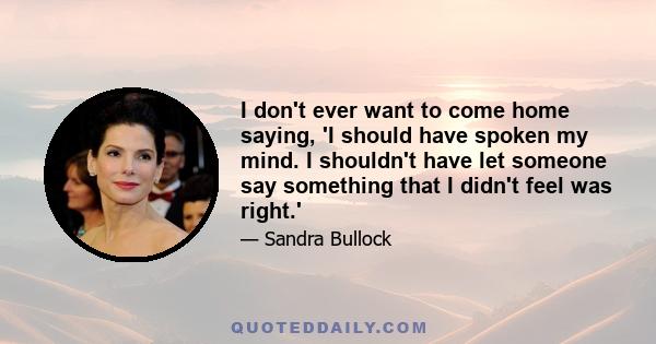 I don't ever want to come home saying, 'I should have spoken my mind. I shouldn't have let someone say something that I didn't feel was right.'