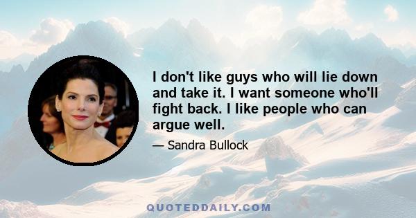 I don't like guys who will lie down and take it. I want someone who'll fight back. I like people who can argue well.