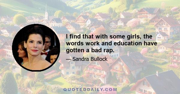 I find that with some girls, the words work and education have gotten a bad rap.