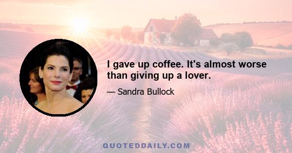 I gave up coffee. It's almost worse than giving up a lover.