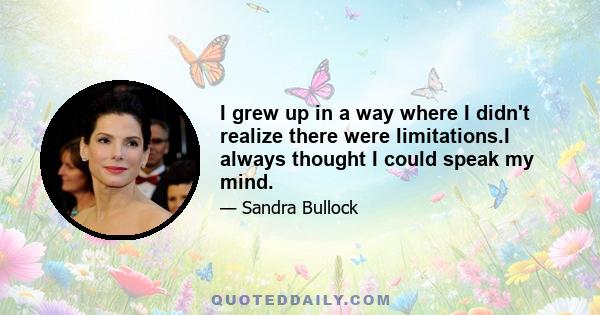 I grew up in a way where I didn't realize there were limitations.I always thought I could speak my mind.