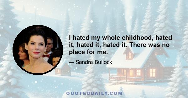 I hated my whole childhood, hated it, hated it, hated it. There was no place for me.