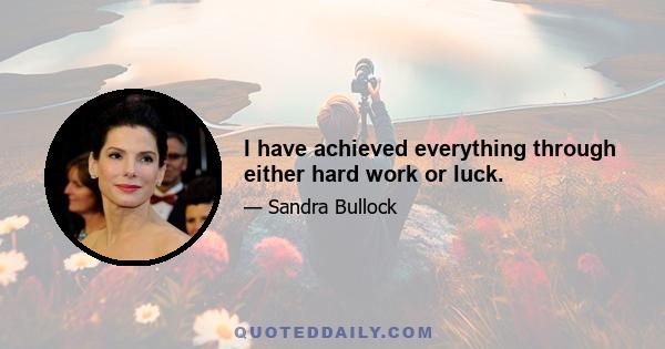 I have achieved everything through either hard work or luck.