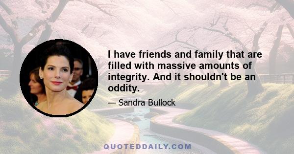 I have friends and family that are filled with massive amounts of integrity. And it shouldn't be an oddity.