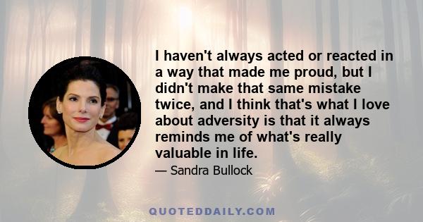 I haven't always acted or reacted in a way that made me proud, but I didn't make that same mistake twice, and I think that's what I love about adversity is that it always reminds me of what's really valuable in life.