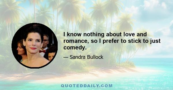 I know nothing about love and romance, so I prefer to stick to just comedy.