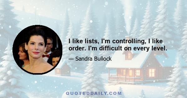 I like lists, I'm controlling, I like order. I'm difficult on every level.