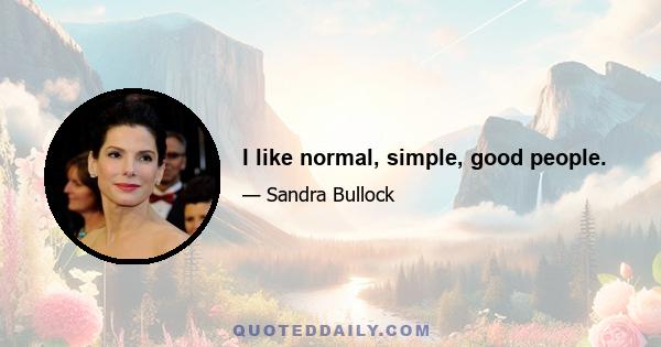 I like normal, simple, good people.