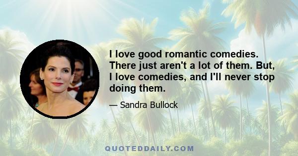 I love good romantic comedies. There just aren't a lot of them. But, I love comedies, and I'll never stop doing them.