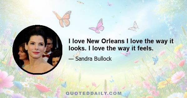 I love New Orleans I love the way it looks. I love the way it feels.