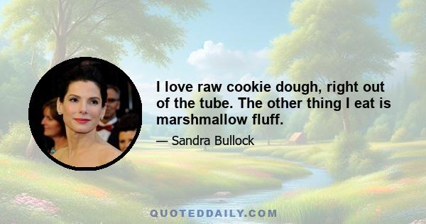 I love raw cookie dough, right out of the tube. The other thing I eat is marshmallow fluff.