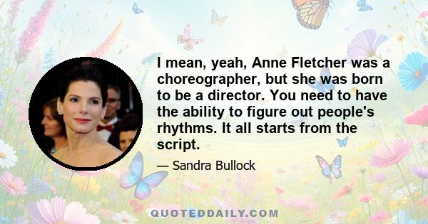 I mean, yeah, Anne Fletcher was a choreographer, but she was born to be a director. You need to have the ability to figure out people's rhythms. It all starts from the script.