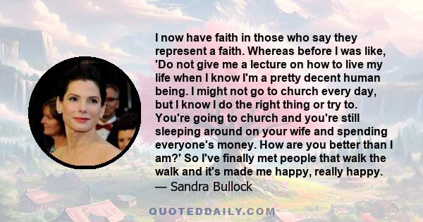 I now have faith in those who say they represent a faith. Whereas before I was like, 'Do not give me a lecture on how to live my life when I know I'm a pretty decent human being. I might not go to church every day, but